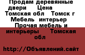 Продам деревянные двери   › Цена ­ 5 000 - Томская обл., Томск г. Мебель, интерьер » Прочая мебель и интерьеры   . Томская обл.